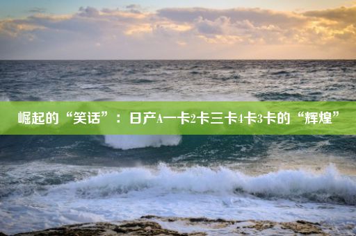 崛起的“笑话”：日产A一卡2卡三卡4卡3卡的“辉煌”