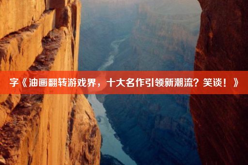 字《油画翻转游戏界，十大名作引领新潮流？笑谈！》