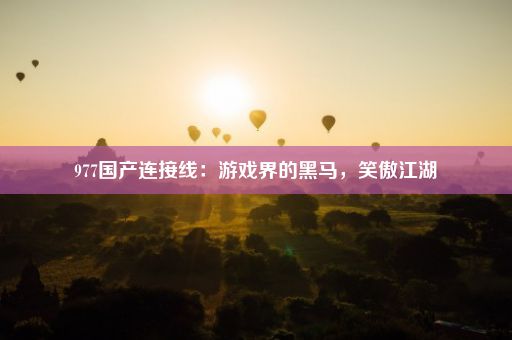 977国产连接线：游戏界的黑马，笑傲江湖