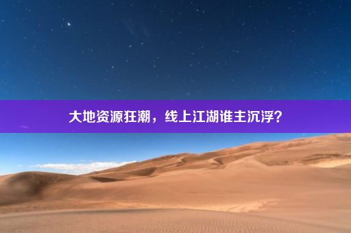 大地资源狂潮，线上江湖谁主沉浮？