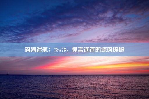 码海迷航：78w78，惊喜连连的源码探秘